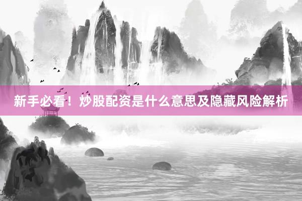 新手必看！炒股配资是什么意思及隐藏风险解析