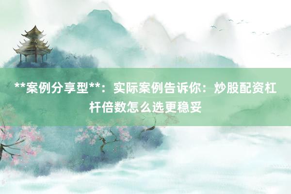 **案例分享型**：实际案例告诉你：炒股配资杠杆倍数怎么选更稳妥