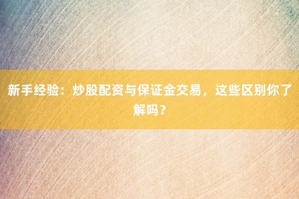 新手经验：炒股配资与保证金交易，这些区别你了解吗？