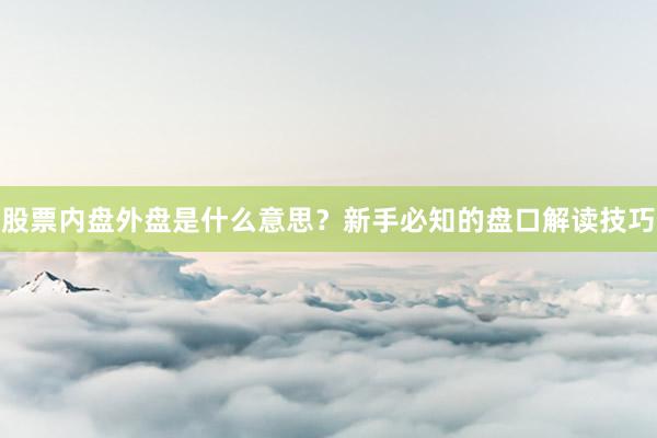 股票内盘外盘是什么意思？新手必知的盘口解读技巧