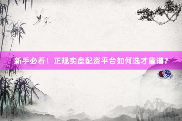 新手必看!正规实盘配资平台如何选才靠谱?
