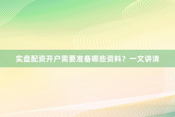 实盘配资开户需要准备哪些资料？一文讲清