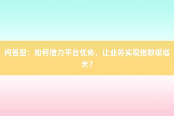 问答型：如何借力平台优势，让业务实现指数级增长？