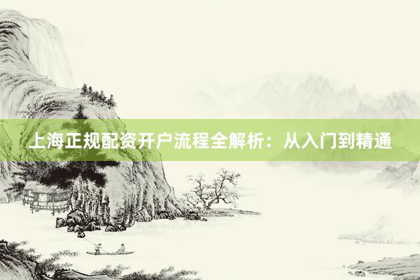 上海正规配资开户流程全解析：从入门到精通