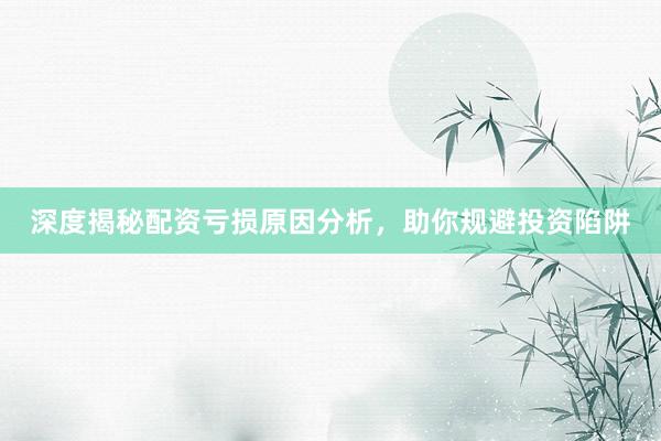 深度揭秘配资亏损原因分析，助你规避投资陷阱