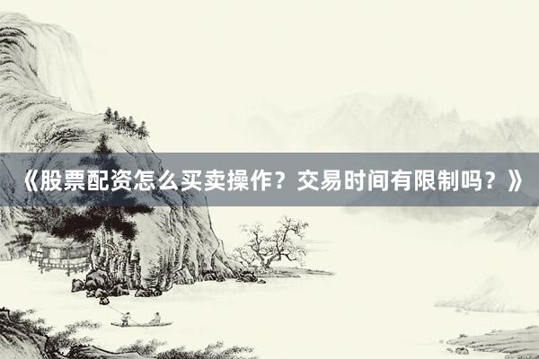 《股票配资怎么买卖操作？交易时间有限制吗？》