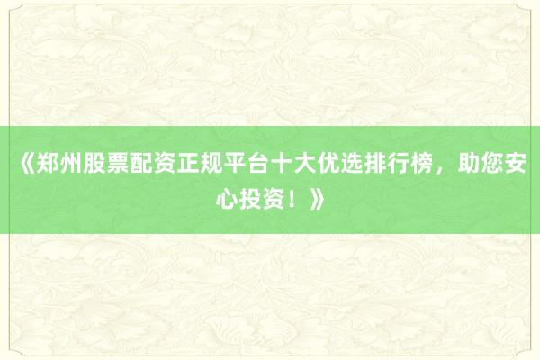 《郑州股票配资正规平台十大优选排行榜，助您安心投资！》