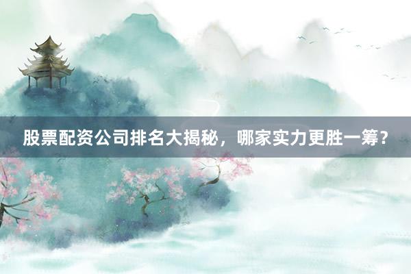 股票配资公司排名大揭秘，哪家实力更胜一筹？