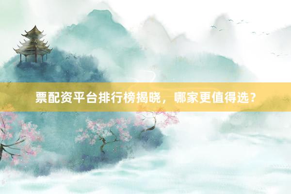 票配资平台排行榜揭晓，哪家更值得选？