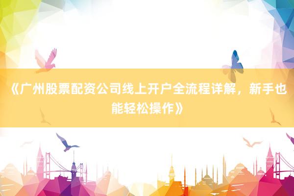 《广州股票配资公司线上开户全流程详解，新手也能轻松操作》