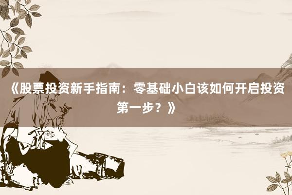 《股票投资新手指南：零基础小白该如何开启投资第一步？》