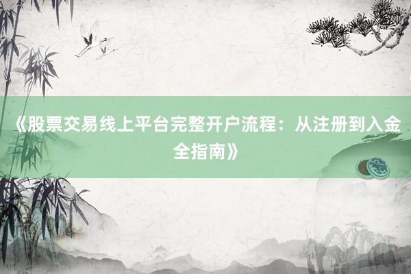 《股票交易线上平台完整开户流程：从注册到入金全指南》
