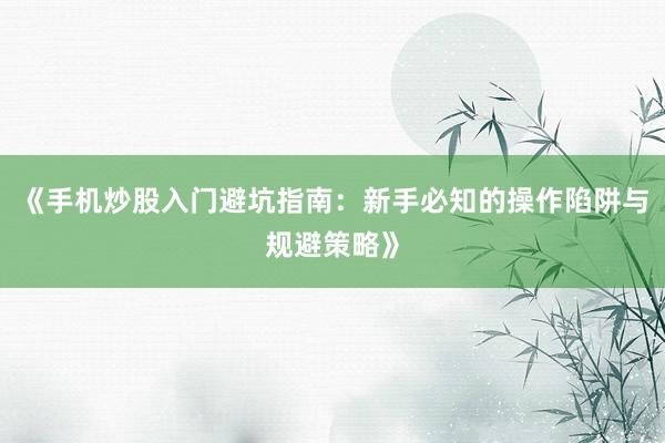 《手机炒股入门避坑指南：新手必知的操作陷阱与规避策略》