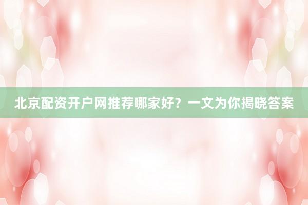 北京配资开户网推荐哪家好？一文为你揭晓答案