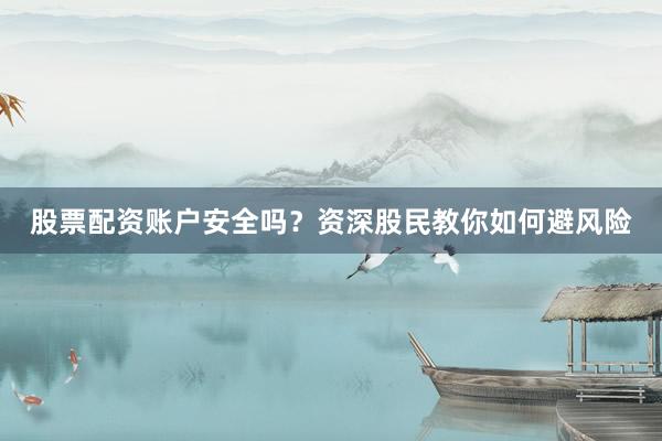 股票配资账户安全吗？资深股民教你如何避风险