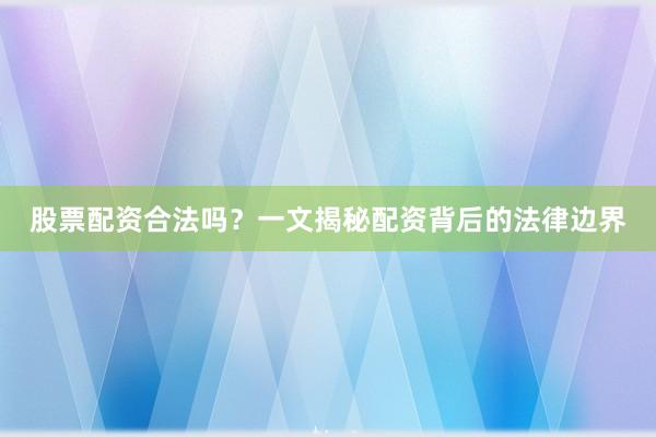 股票配资合法吗？一文揭秘配资背后的法律边界