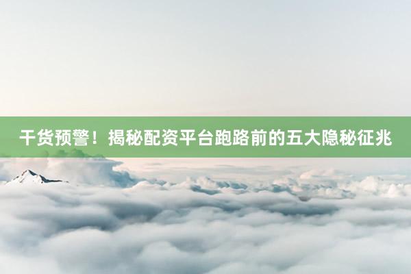 干货预警！揭秘配资平台跑路前的五大隐秘征兆
