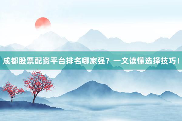 成都股票配资平台排名哪家强？一文读懂选择技巧！