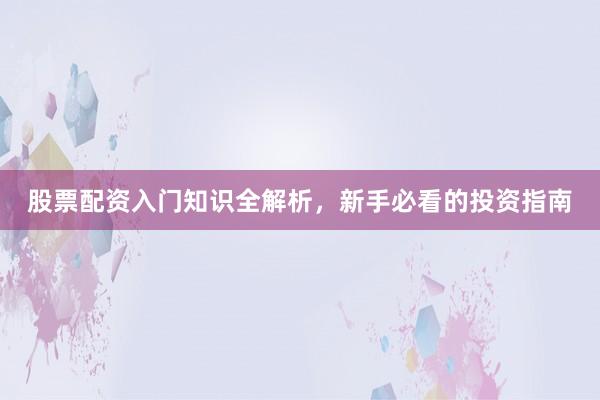 股票配资入门知识全解析，新手必看的投资指南