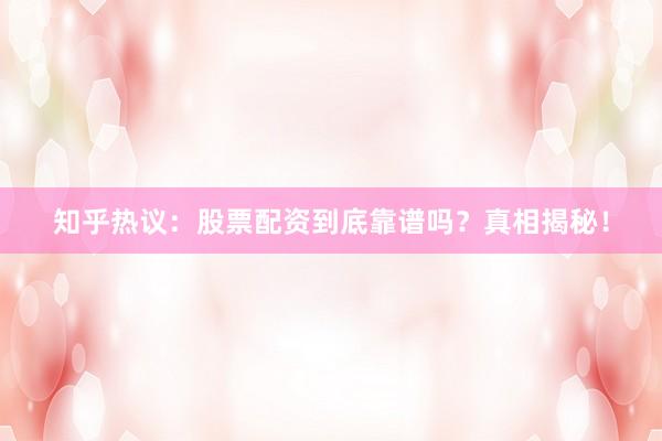 知乎热议：股票配资到底靠谱吗？真相揭秘！