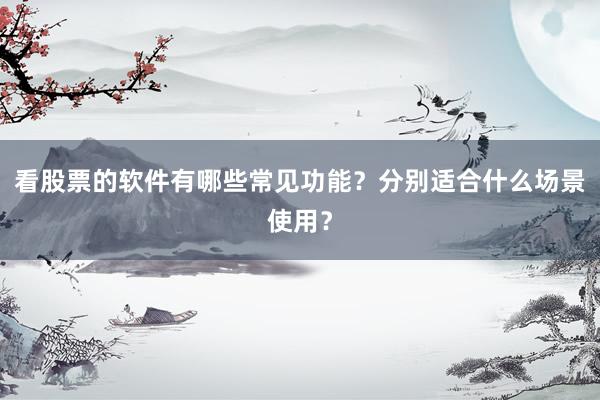 看股票的软件有哪些常见功能？分别适合什么场景使用？
