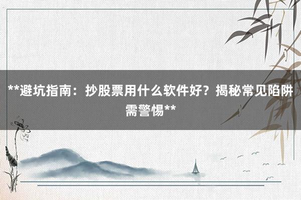 **避坑指南：抄股票用什么软件好？揭秘常见陷阱需警惕**