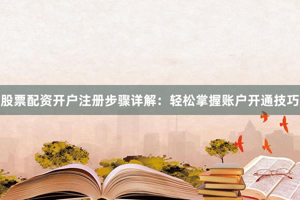 股票配资开户注册步骤详解：轻松掌握账户开通技巧