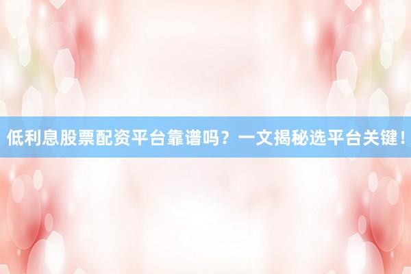 低利息股票配资平台靠谱吗？一文揭秘选平台关键！