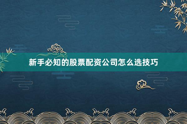 新手必知的股票配资公司怎么选技巧