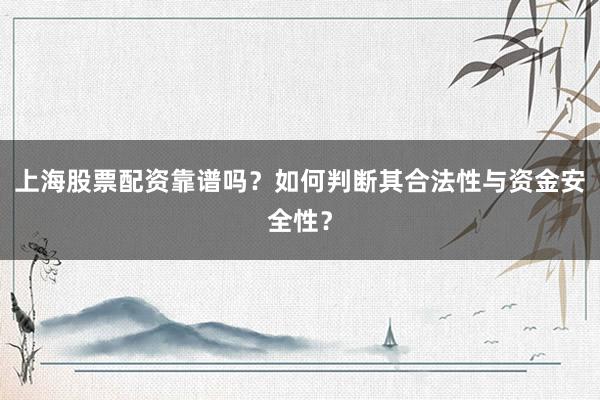 上海股票配资靠谱吗？如何判断其合法性与资金安全性？