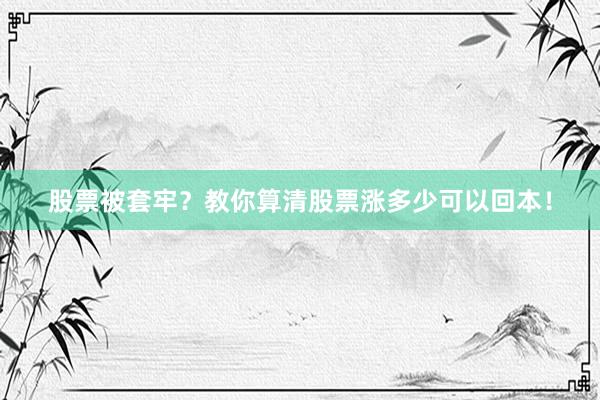 股票被套牢？教你算清股票涨多少可以回本！