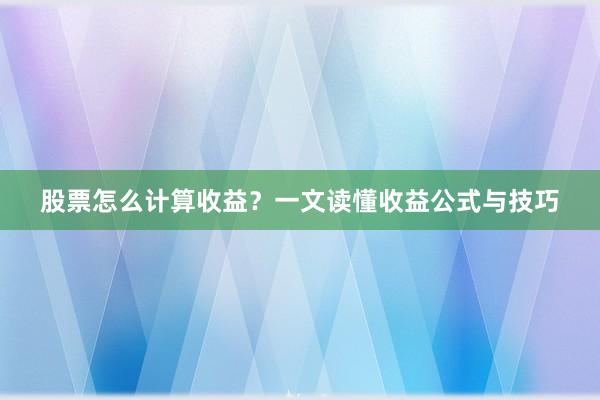 股票怎么计算收益？一文读懂收益公式与技巧