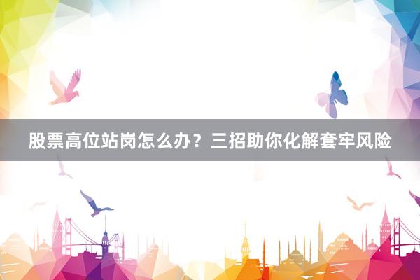 股票高位站岗怎么办？三招助你化解套牢风险