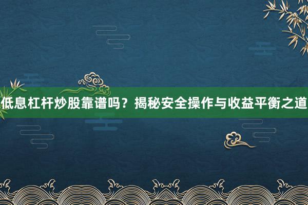低息杠杆炒股靠谱吗？揭秘安全操作与收益平衡之道
