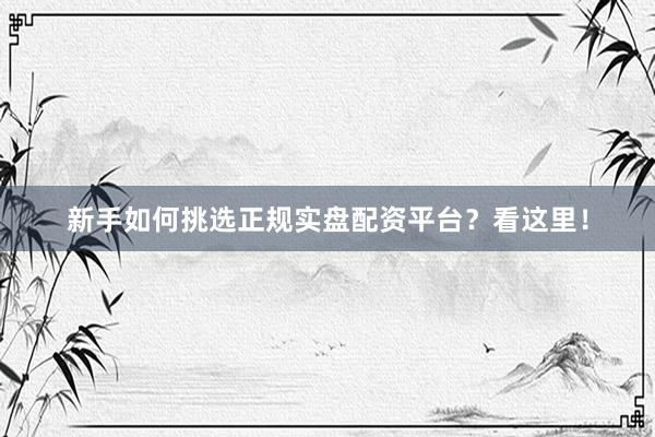 新手如何挑选正规实盘配资平台？看这里！