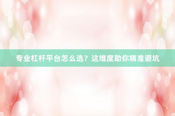 专业杠杆平台怎么选？这维度助你精准避坑