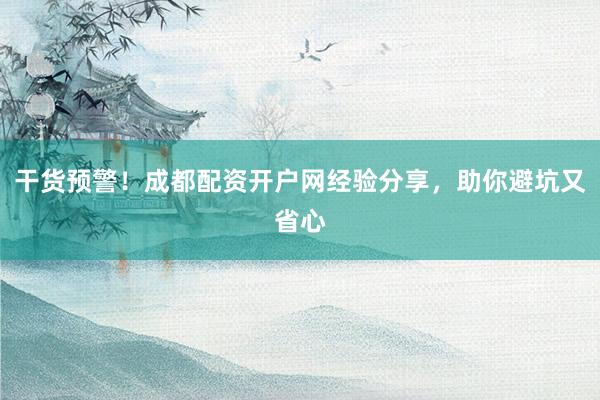 干货预警！成都配资开户网经验分享，助你避坑又省心