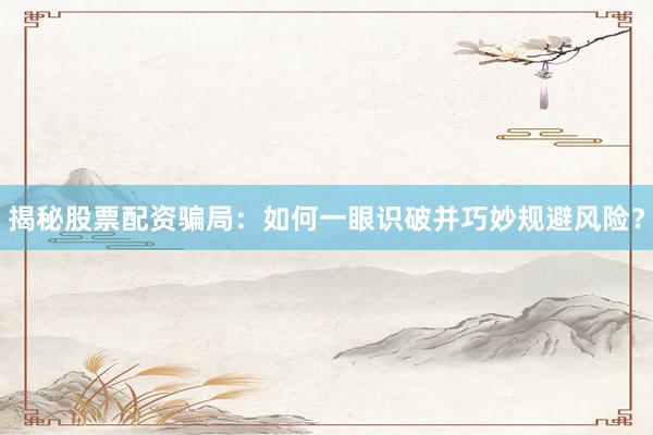 揭秘股票配资骗局：如何一眼识破并巧妙规避风险？