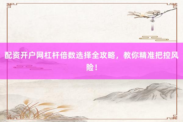 配资开户网杠杆倍数选择全攻略,教你精准把控风险!