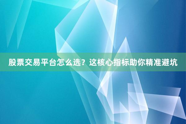 股票交易平台怎么选？这核心指标助你精准避坑