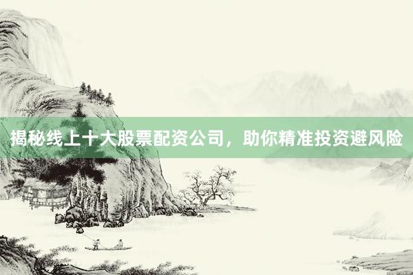 揭秘线上十大股票配资公司，助你精准投资避风险