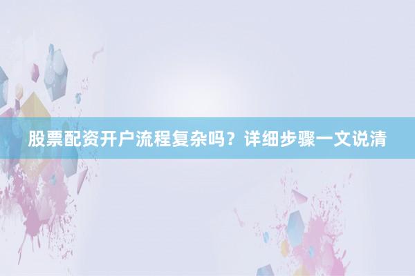 股票配资开户流程复杂吗？详细步骤一文说清