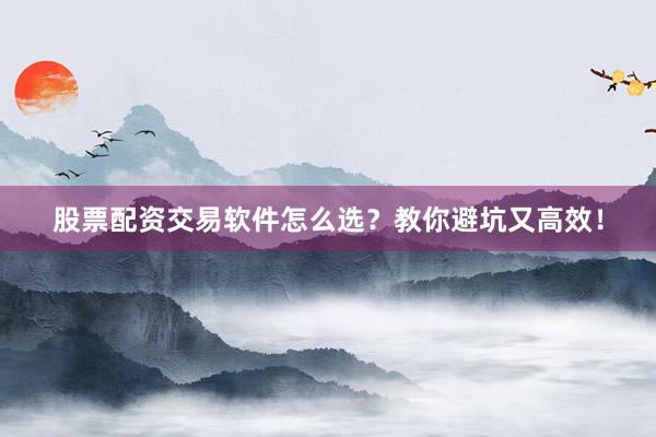 股票配资交易软件怎么选？教你避坑又高效！