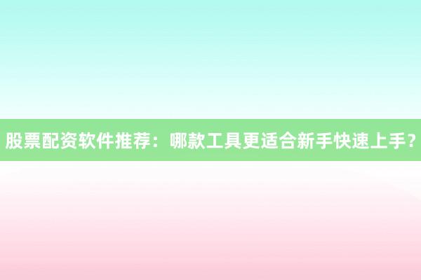 股票配资软件推荐：哪款工具更适合新手快速上手？