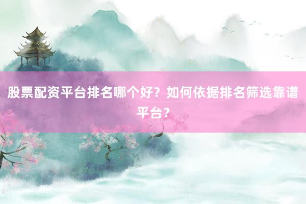 股票配资平台排名哪个好？如何依据排名筛选靠谱平台？
