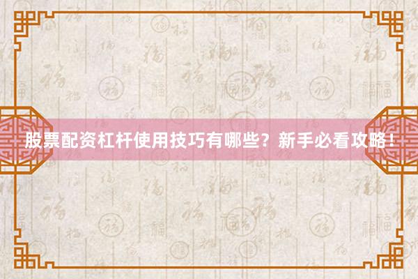 股票配资杠杆使用技巧有哪些？新手必看攻略！