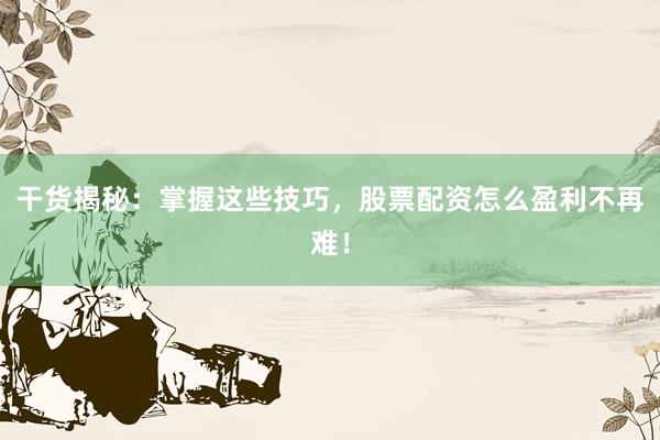 干货揭秘：掌握这些技巧，股票配资怎么盈利不再难！