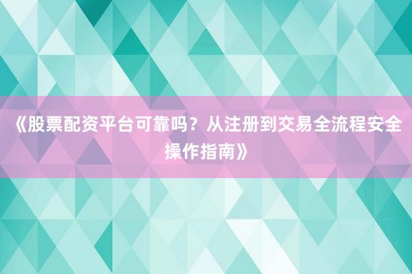 《股票配资平台可靠吗？从注册到交易全流程安全操作指南》