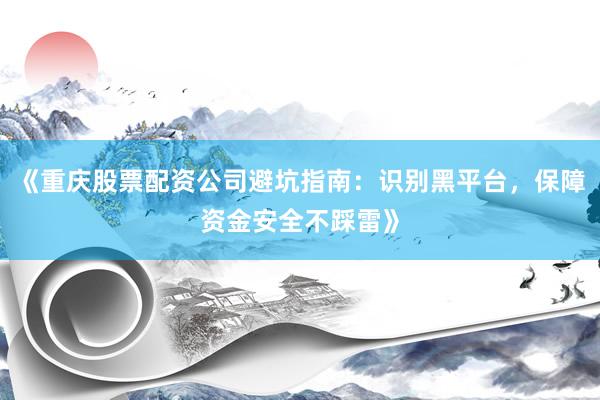《重庆股票配资公司避坑指南：识别黑平台，保障资金安全不踩雷》