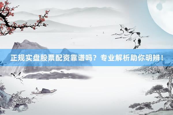 正规实盘股票配资靠谱吗？专业解析助你明辨！